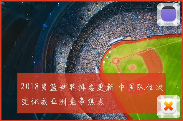 2018男篮世界排名更新 中国队位次变化成亚洲竞争焦点