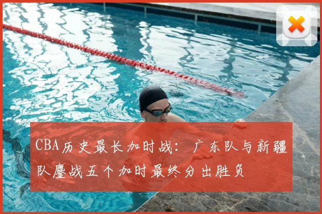 CBA历史最长加时战：广东队与新疆队鏖战五个加时最终分出胜负