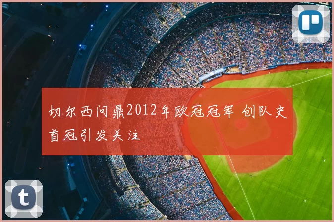 切尔西问鼎2012年欧冠冠军 创队史首冠引发关注