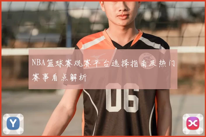 NBA篮球赛观赛平台选择指南及热门赛事看点解析