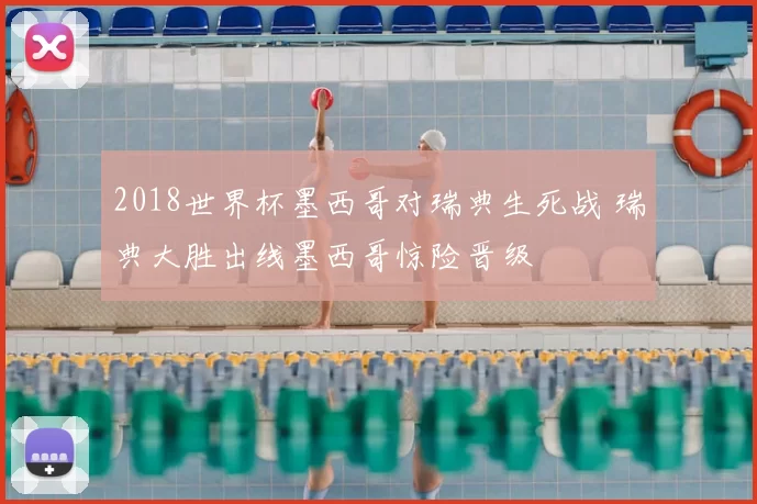 2018世界杯墨西哥对瑞典生死战 瑞典大胜出线墨西哥惊险晋级