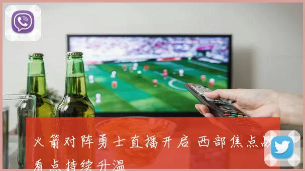 火箭对阵勇士直播开启 西部焦点战看点持续升温