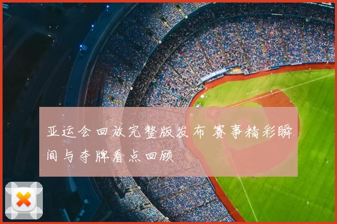 亚运会回放完整版发布 赛事精彩瞬间与夺牌看点回顾