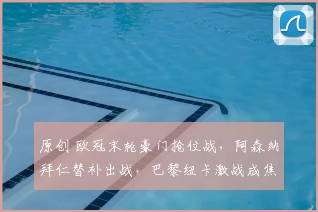 原创 欧冠末轮豪门抢位战,阿森纳拜仁替补出战,巴黎纽卡激战成焦点