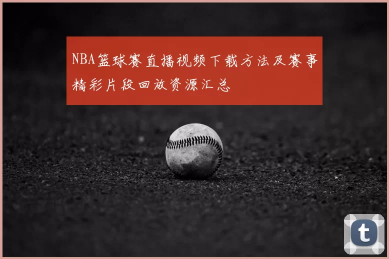 NBA篮球赛直播视频下载方法及赛事精彩片段回放资源汇总