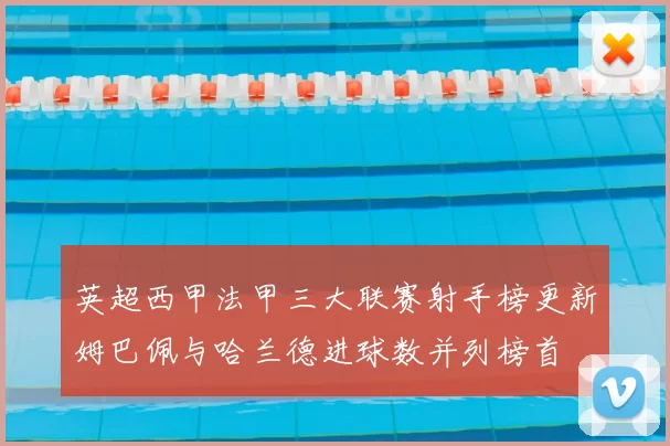 英超西甲法甲三大联赛射手榜更新姆巴佩与哈兰德进球数并列榜首