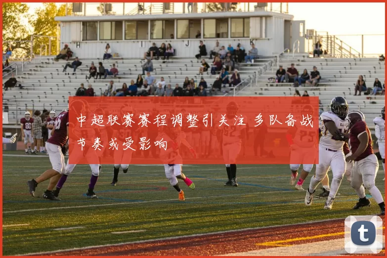 中超联赛赛程调整引关注 多队备战节奏或受影响