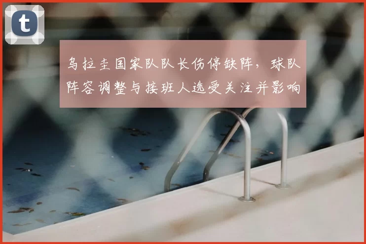 乌拉圭国家队队长伤停缺阵，球队阵容调整与接班人选受关注并影响出战部署