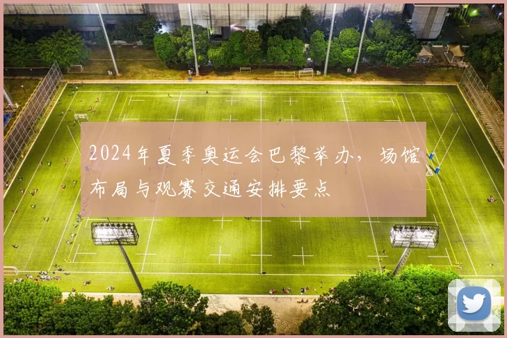 2024年夏季奥运会巴黎举办，场馆布局与观赛交通安排要点