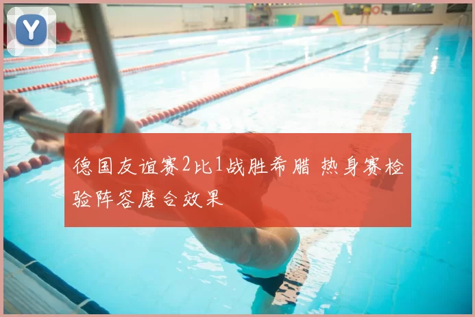 德国友谊赛2比1战胜希腊 热身赛检验阵容磨合效果