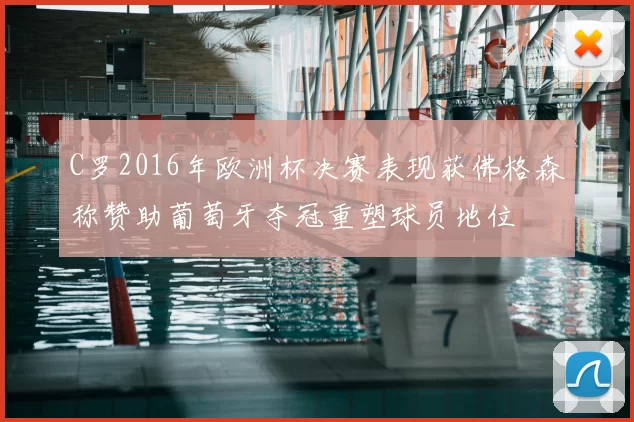 C罗2016年欧洲杯决赛表现获佛格森称赞助葡萄牙夺冠重塑球员地位