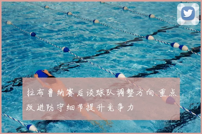 拉布鲁纳赛后谈球队调整方向 重点改进防守细节提升竞争力