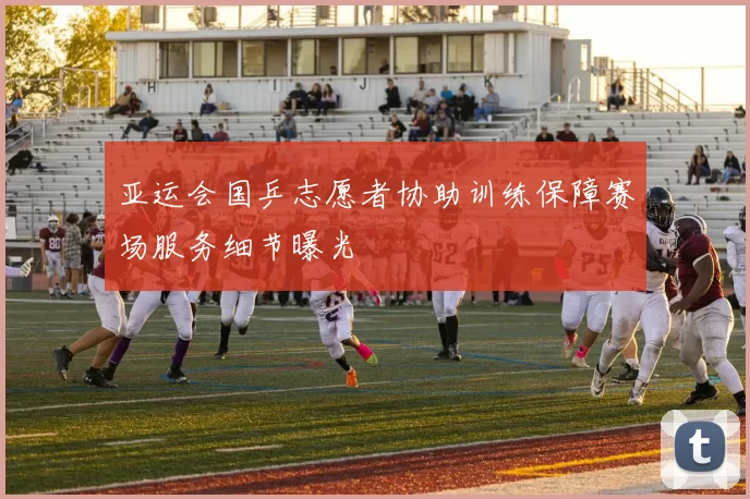 亚运会国乒志愿者协助训练保障赛场服务细节曝光