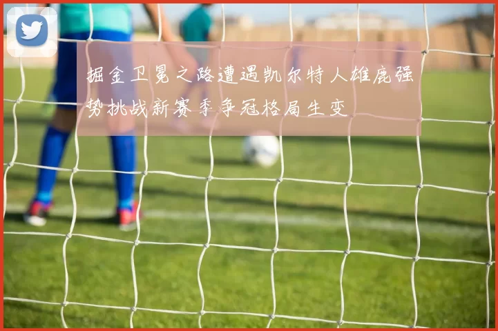 掘金卫冕之路遭遇凯尔特人雄鹿强势挑战新赛季争冠格局生变