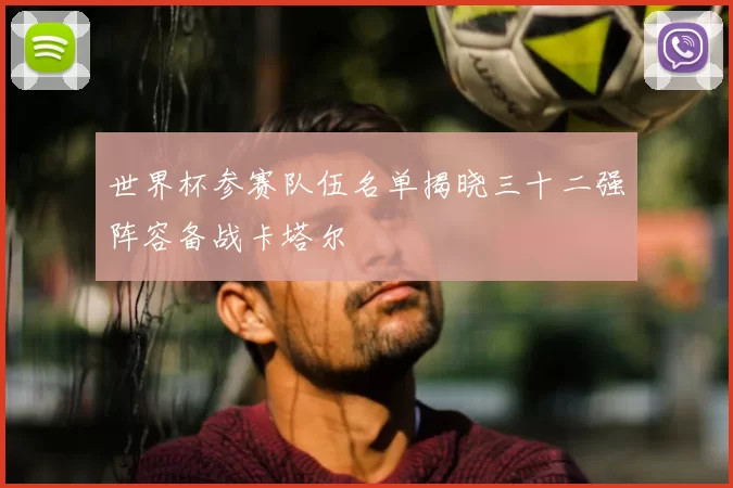 世界杯参赛队伍名单揭晓三十二强阵容备战卡塔尔