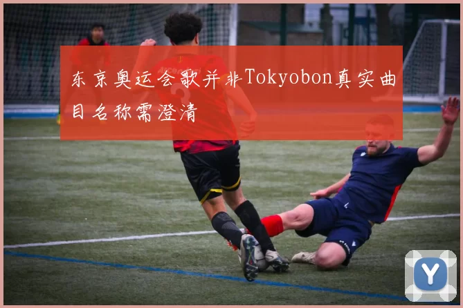 东京奥运会歌并非Tokyobon真实曲目名称需澄清