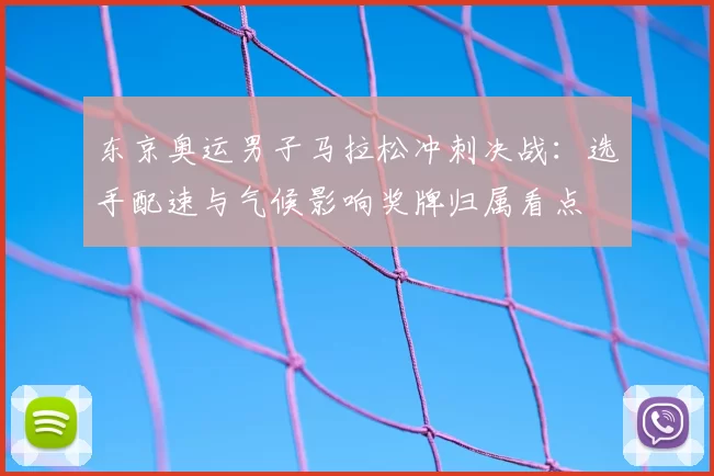 东京奥运男子马拉松冲刺决战：选手配速与气候影响奖牌归属看点