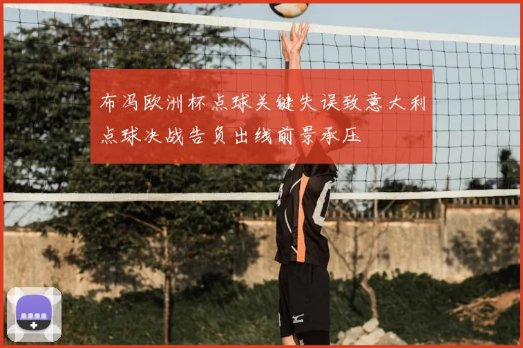 布冯欧洲杯点球关键失误致意大利点球决战告负出线前景承压