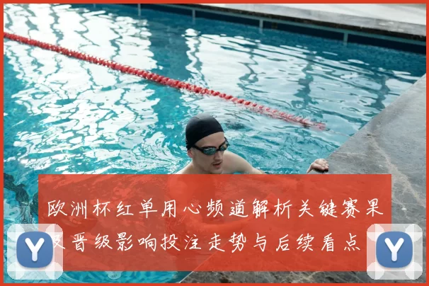 欧洲杯红单用心频道解析关键赛果及晋级影响投注走势与后续看点