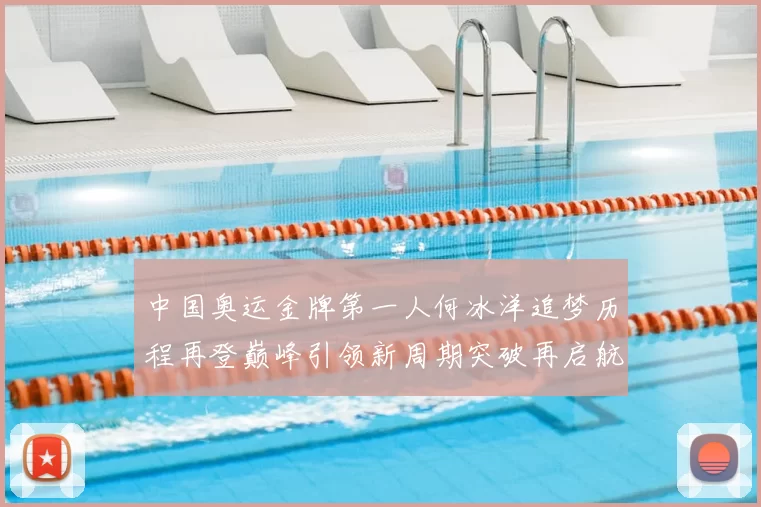 中国奥运金牌第一人何冰洋追梦历程再登巅峰引领新周期突破再启航