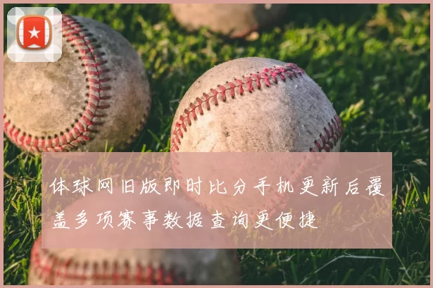 体球网旧版即时比分手机更新后覆盖多项赛事数据查询更便捷
