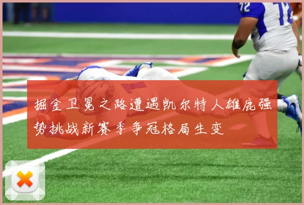 掘金卫冕之路遭遇凯尔特人雄鹿强势挑战新赛季争冠格局生变