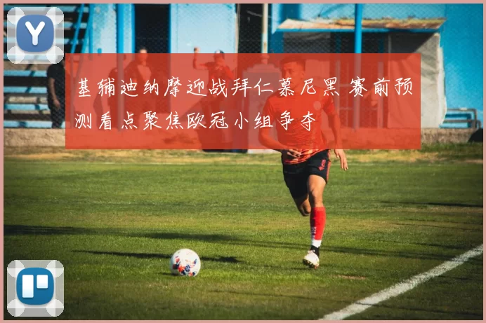 基辅迪纳摩迎战拜仁慕尼黑 赛前预测看点聚焦欧冠小组争夺