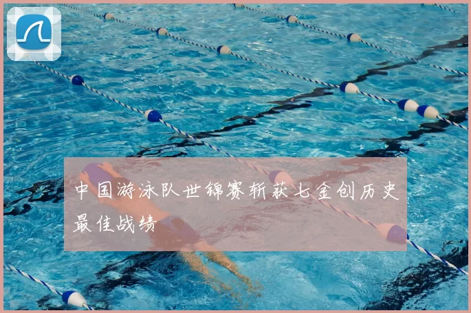 中国游泳队世锦赛斩获七金创历史最佳战绩