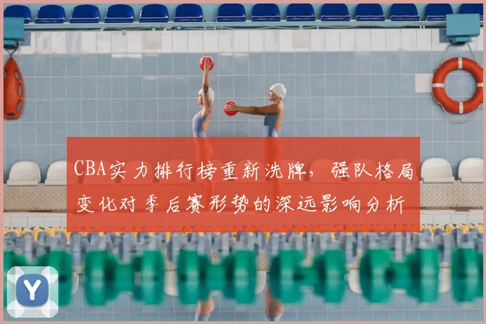 CBA实力排行榜重新洗牌，强队格局变化对季后赛形势的深远影响分析