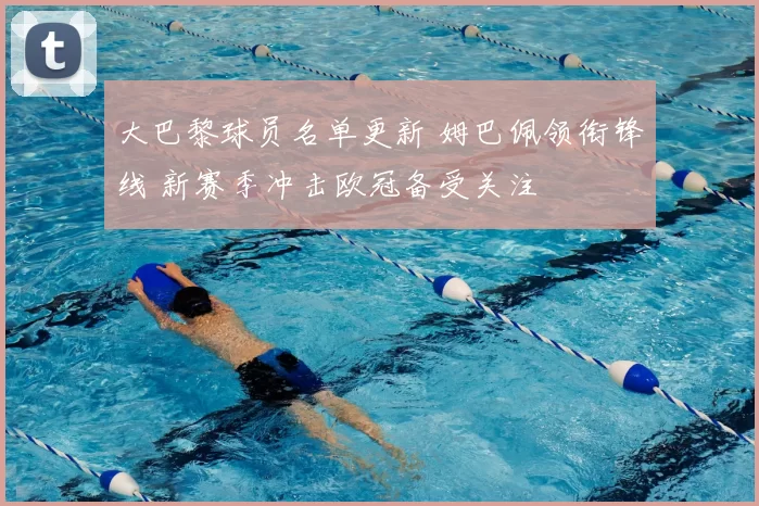 大巴黎球员名单更新 姆巴佩领衔锋线 新赛季冲击欧冠备受关注