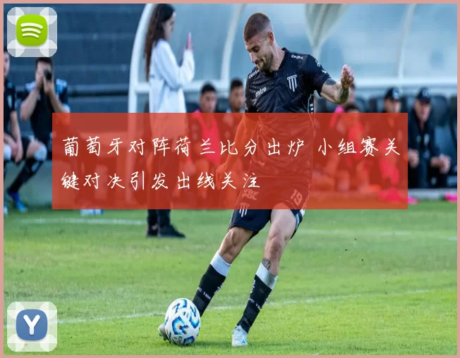 葡萄牙对阵荷兰比分出炉 小组赛关键对决引发出线关注