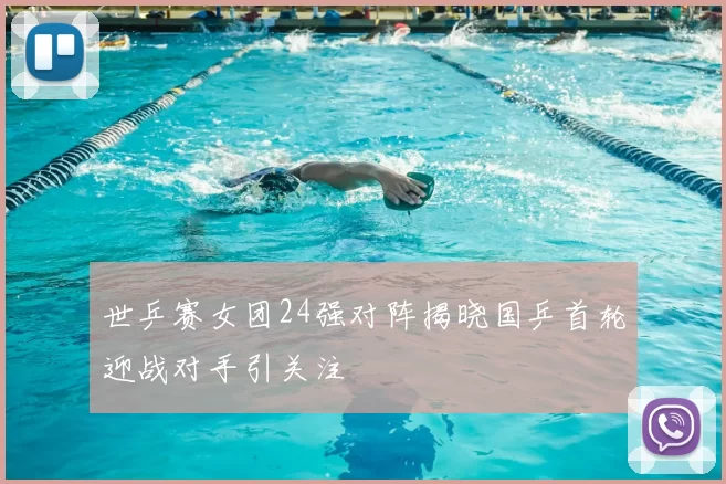 世乒赛女团24强对阵揭晓国乒首轮迎战对手引关注