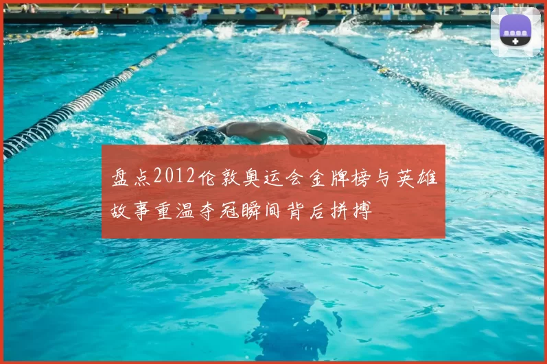 盘点2012伦敦奥运会金牌榜与英雄故事重温夺冠瞬间背后拼搏