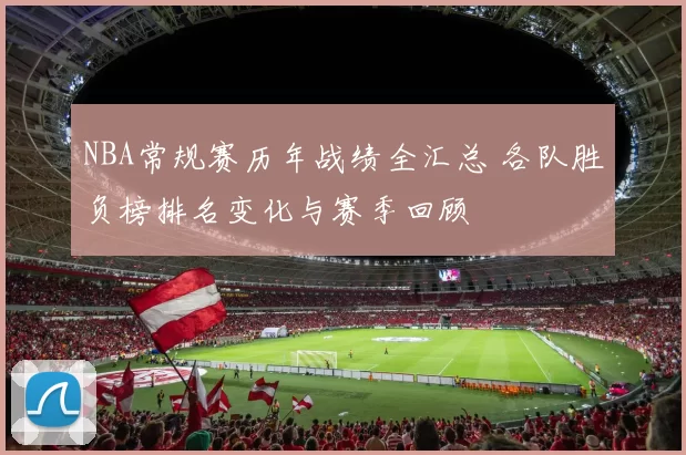 NBA常规赛历年战绩全汇总 各队胜负榜排名变化与赛季回顾