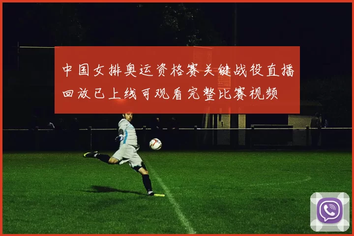 中国女排奥运资格赛关键战役直播回放已上线可观看完整比赛视频
