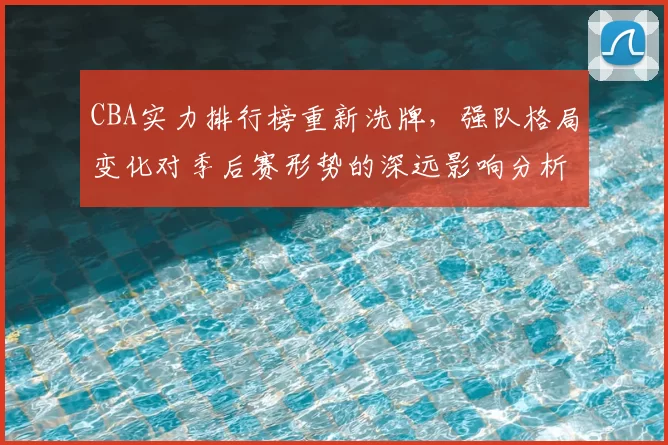 CBA实力排行榜重新洗牌，强队格局变化对季后赛形势的深远影响分析