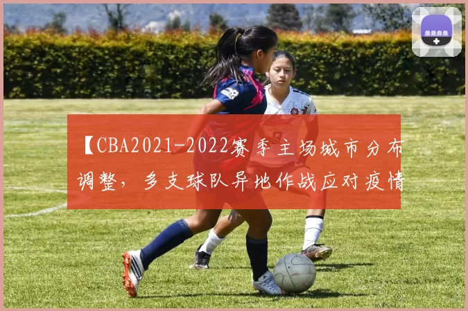 【CBA2021-2022赛季主场城市分布调整，多支球队异地作战应对疫情挑战】