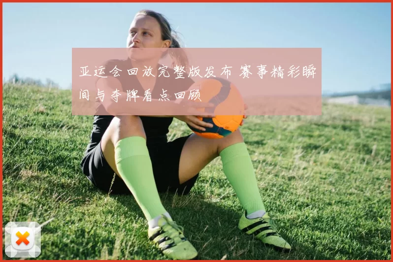 亚运会回放完整版发布 赛事精彩瞬间与夺牌看点回顾