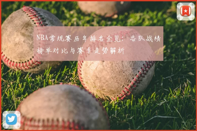 NBA常规赛历年排名全览：各队战绩榜单对比与赛季走势解析