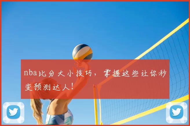 nba比分大小技巧,掌握这些让你秒变预测达人!